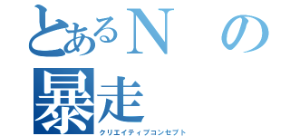 とあるＮの暴走（クリエイティブコンセプト）