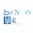 とあるＮの暴走（クリエイティブコンセプト）