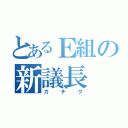 とあるＥ組の新議長（カチク）