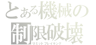 とある機械の制限破壊（リミットブレイキング）