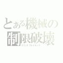 とある機械の制限破壊（リミットブレイキング）