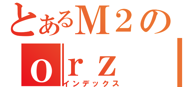 とあるＭ２のｏｒｚ（インデックス）