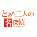 とある二人の名探偵（ぶっつりがくしゃ）