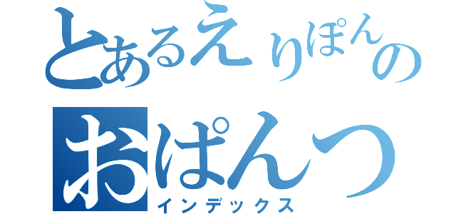 とあるえりぽんのおぱんつ（インデックス）