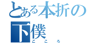 とある本折の下僕（こころ）