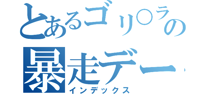 とあるゴリ○ラの暴走デート（インデックス）