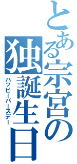 とある宗宮の独誕生日（ハッピーバースデー）