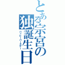 とある宗宮の独誕生日（ハッピーバースデー）