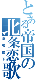 とある帝国の北条恋歌（皇帝陛下）