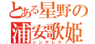 とある星野の浦安歌姫（シンデレラ）