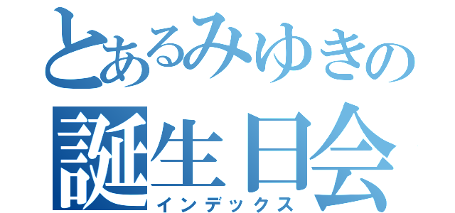 とあるみゆきの誕生日会（インデックス）