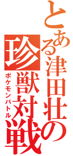 とある津田壮一の珍獣対戦（ポケモンバトル）