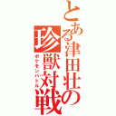 とある津田壮一の珍獣対戦（ポケモンバトル）