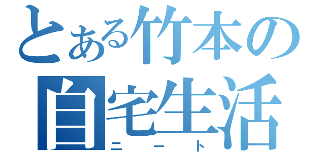 とある竹本の自宅生活（ニート）