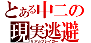 とある中二の現実逃避（リアルブレイカー）