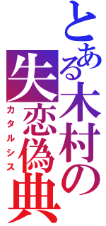 とある木村の失恋偽典（カタルシス）