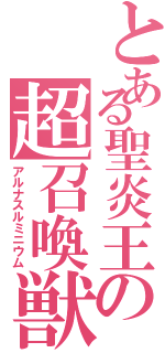 とある聖炎王の超召喚獣（アルナスルミニウム）