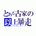 とある古家の以上暴走（イレギュラー）