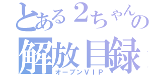 とある２ちゃんの解放目録（オープンＶＩＰ）