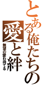 とある俺たちの愛と絆（無望の愛わ待てる）