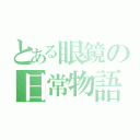 とある眼鏡の日常物語（）