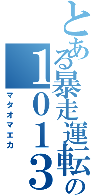 とある暴走運転士の１０１３Ｆ（マタオマエカ）