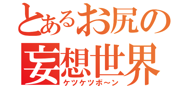 とあるお尻の妄想世界（ケツケツボ～ン）