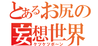 とあるお尻の妄想世界（ケツケツボ～ン）