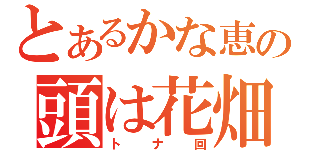 とあるかな恵の頭は花畑（トナ回）