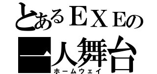 とあるＥＸＥの一人舞台（ホームウェイ）