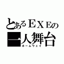 とあるＥＸＥの一人舞台（ホームウェイ）