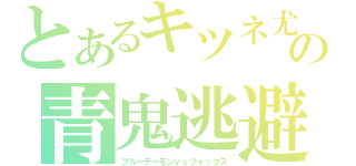 とあるキツネ尤丼（弟）の青鬼逃避（ブルーデーモンｖｓフォックス）