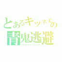 とあるキツネ尤丼（弟）の青鬼逃避（ブルーデーモンｖｓフォックス）