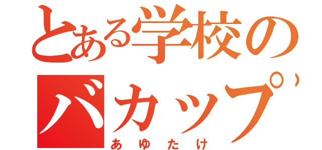 とある学校のバカップル（あゆたけ）