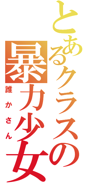 とあるクラスの暴力少女（誰かさん）