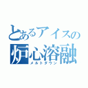 とあるアイスの炉心溶融（メルトダウン）