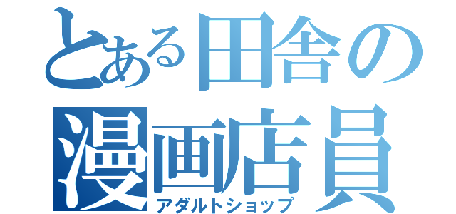 とある田舎の漫画店員（アダルトショップ）