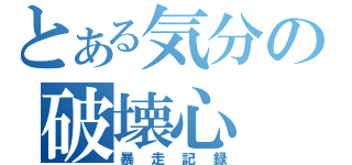 とある気分の破壊心（暴走記録）