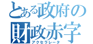 とある政府の財政赤字（アクセラレータ）