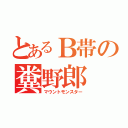 とあるＢ帯の糞野郎（マウントモンスター）