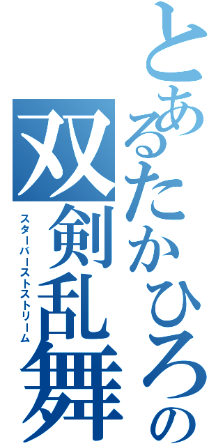 とあるたかひろの双剣乱舞（スターバーストストリーム）