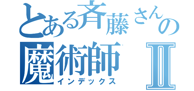 とある斉藤さんの魔術師Ⅱ（インデックス）