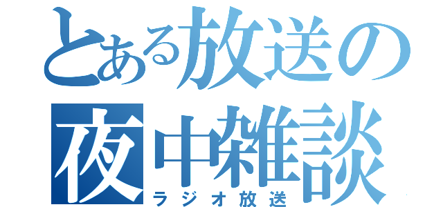 とある放送の夜中雑談（ラジオ放送）