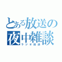 とある放送の夜中雑談（ラジオ放送）