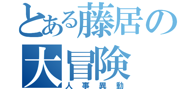 とある藤居の大冒険（人事異動）