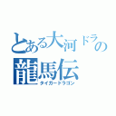 とある大河ドラマの龍馬伝（タイガードラゴン）