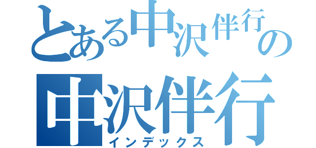 とある中沢伴行の中沢伴行（インデックス）