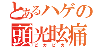 とあるハゲの頭光眩痛（ピカピカ）