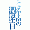 とあるＴ南の祝誕生日（もう１９です）