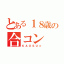 とある１８歳の合コン（ＫＡＯＳＵ☆）